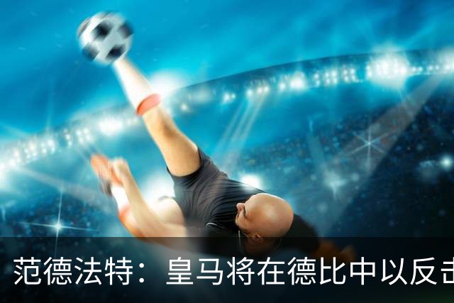 范德法特：皇马将在德比中以反击制胜；姆巴佩是金球奖有力争夺者