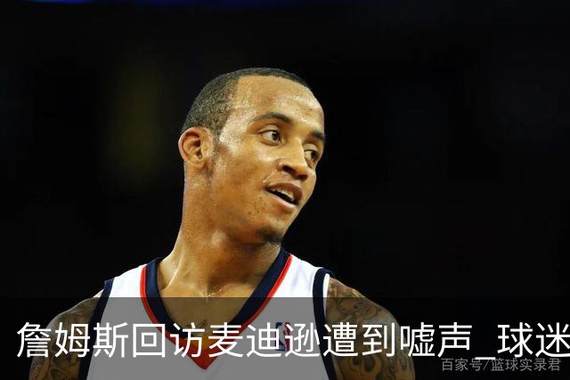 詹姆斯回访麦迪逊遭到嘘声 球迷高喊拒绝欢迎